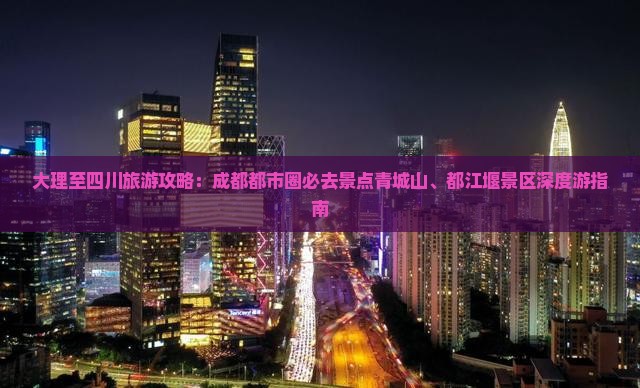 大理至四川旅游攻略：成都都市圈必去景点青城山、都江堰景区深度游指南