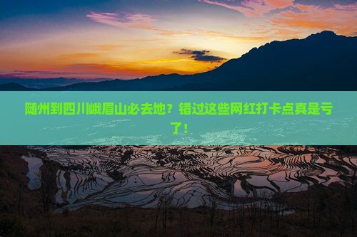 随州到四川峨眉山必去地？错过这些网红打卡点真是亏了！