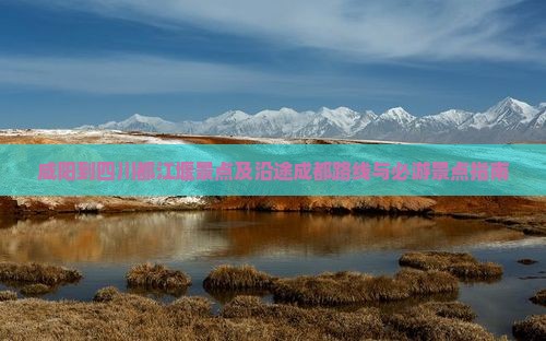 咸阳到四川都江堰景点及沿途成都路线与必游景点指南
