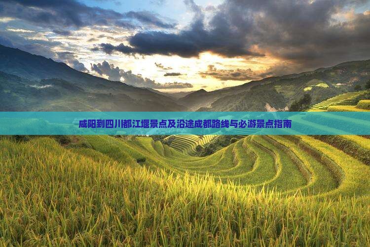 咸阳到四川都江堰景点及沿途成都路线与必游景点指南