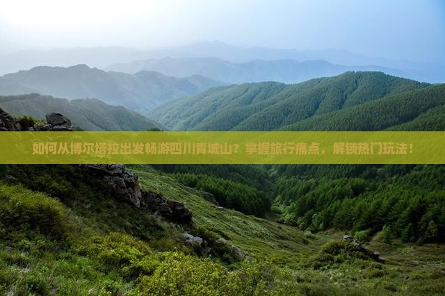 如何从博尔塔拉出发畅游四川青城山？掌握旅行痛点，解锁热门玩法！