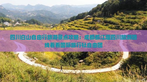 四川白山自由行旅游景点攻略：成都都江堰四川旅游路线看看国际旅行社自由团