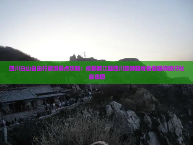 四川白山自由行旅游景点攻略：成都都江堰四川旅游路线看看国际旅行社自由团