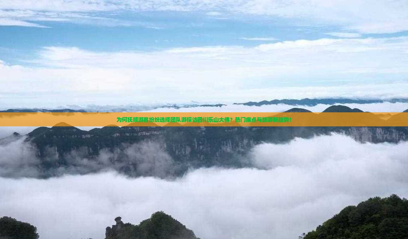 为何抚顺游客纷纷选择团队游探访四川乐山大佛？热门痛点与旅游新趋势！
