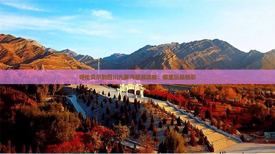呼伦贝尔到四川九寨沟旅游攻略：哪里玩最精彩