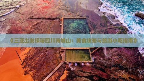 《三亚出发探秘四川青城山：美食攻略与旅游小吃指南》
