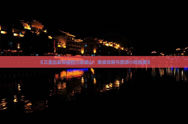 《三亚出发探秘四川青城山：美食攻略与旅游小吃指南》