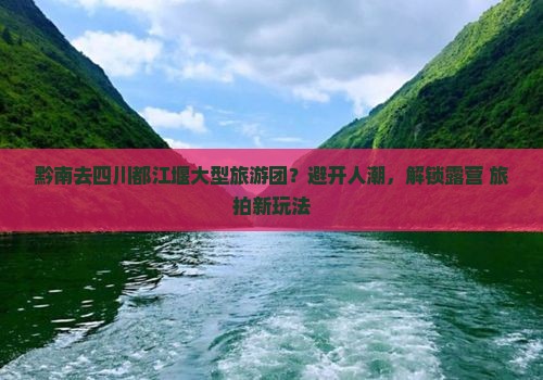 黔南去四川都江堰大型旅游团？避开人潮，解锁露营+旅拍新玩法