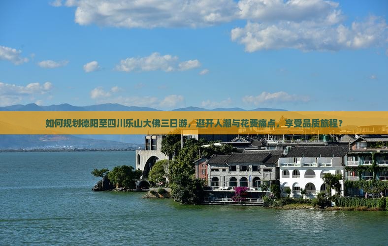 如何规划德阳至四川乐山大佛三日游，避开人潮与花费痛点，享受品质旅程？