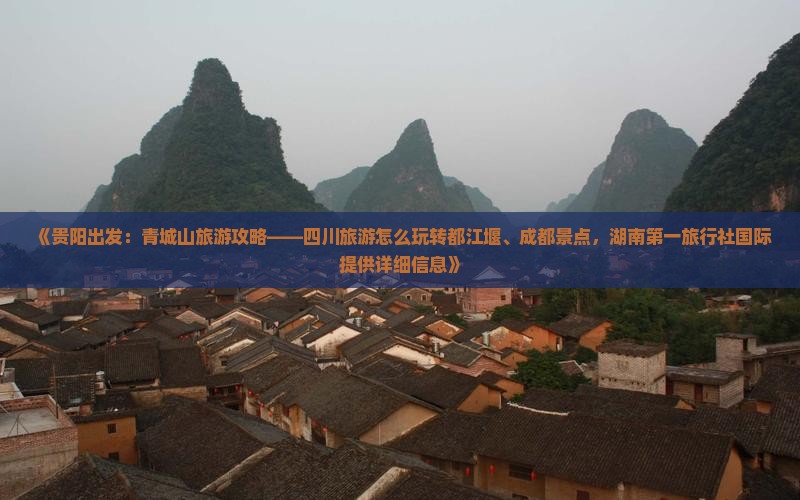 《贵阳出发：青城山旅游攻略——四川旅游怎么玩转都江堰、成都景点，湖南第一旅行社国际提供详细信息》