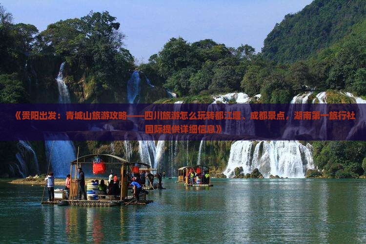 《贵阳出发：青城山旅游攻略——四川旅游怎么玩转都江堰、成都景点，湖南第一旅行社国际提供详细信息》