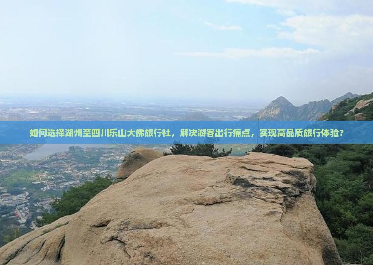 如何选择湖州至四川乐山大佛旅行社，解决游客出行痛点，实现高品质旅行体验？