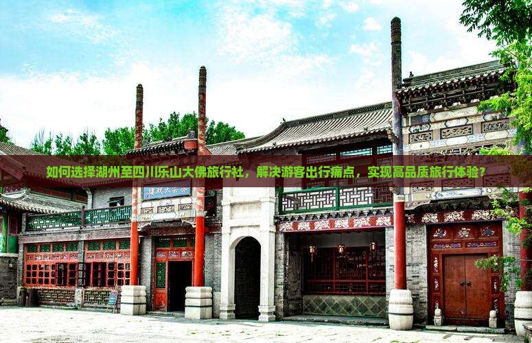 如何选择湖州至四川乐山大佛旅行社，解决游客出行痛点，实现高品质旅行体验？