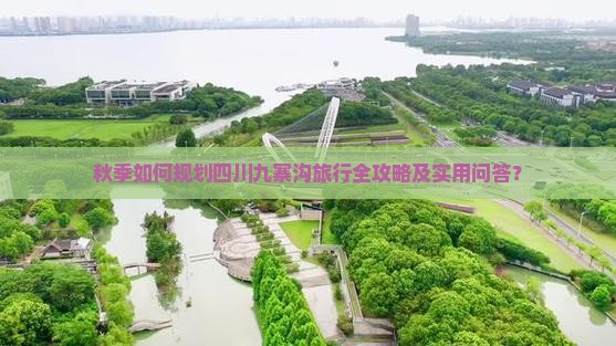 秋季如何规划四川九寨沟旅行全攻略及实用问答？