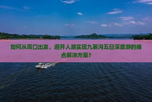 如何从周口出发，避开人潮实现九寨沟五日深度游的痛点解决方案？