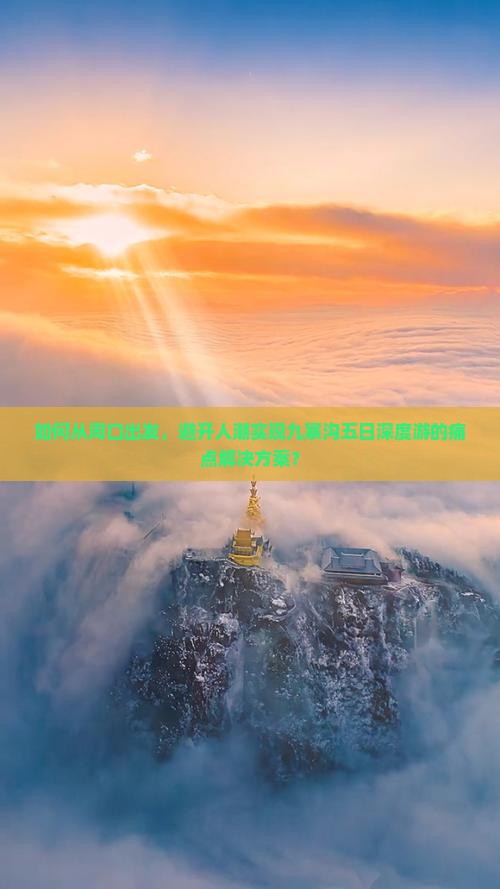 如何从周口出发，避开人潮实现九寨沟五日深度游的痛点解决方案？