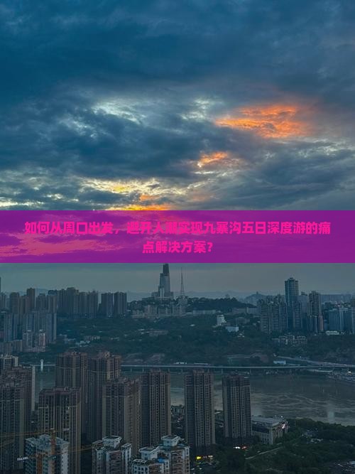 如何从周口出发，避开人潮实现九寨沟五日深度游的痛点解决方案？
