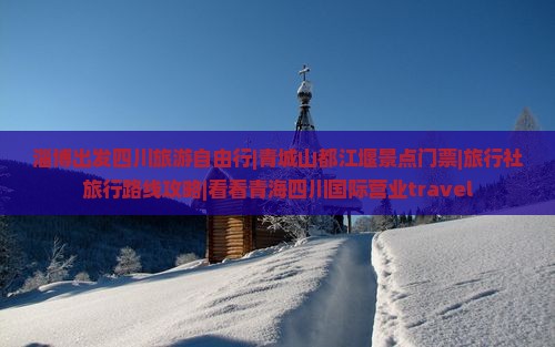淄博出发四川旅游自由行|青城山都江堰景点门票|旅行社旅行路线攻略|看看青海四川国际营业travel