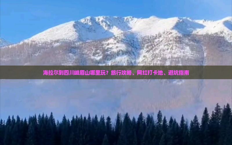 海拉尔到四川峨眉山哪里玩？旅行攻略、网红打卡地、避坑指南