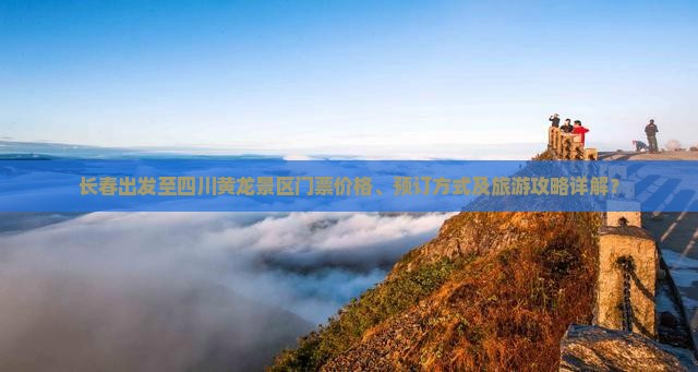 长春出发至四川黄龙景区门票价格、预订方式及旅游攻略详解？