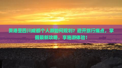 贵港至四川成都个人游如何规划？避开旅行痛点，掌握最新攻略，享施游体验！