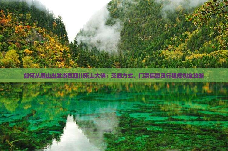 如何从眉山出发游览四川乐山大佛：交通方式、门票信息及行程规划全攻略