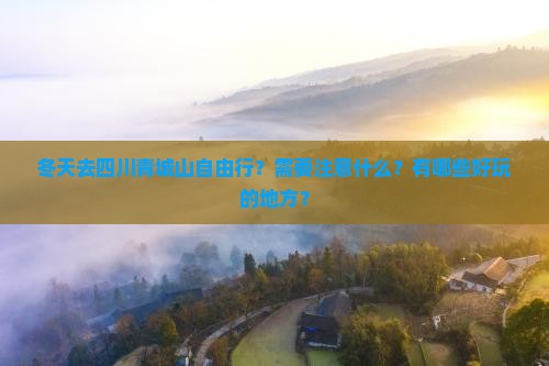 冬天去四川青城山自由行？需要注意什么？有哪些好玩的地方？