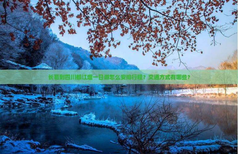 长葛到四川都江堰一日游怎么安排行程？交通方式有哪些？