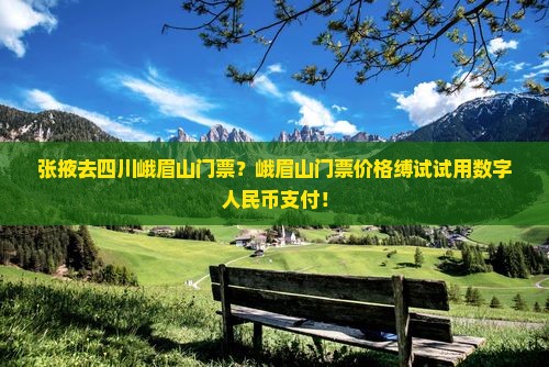 张掖去四川峨眉山门票？峨眉山门票价格缚试试用数字人民币支付！