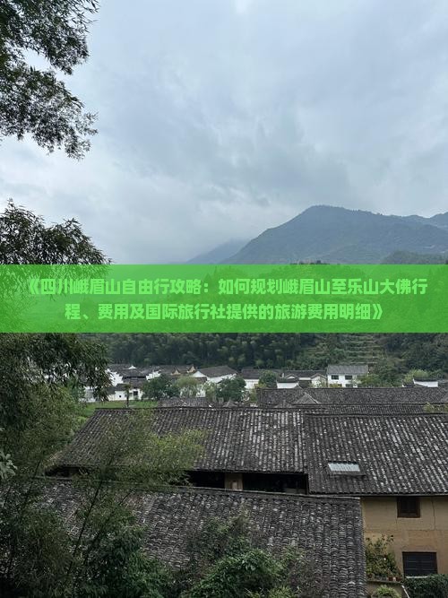 《四川峨眉山自由行攻略：如何规划峨眉山至乐山大佛行程、费用及国际旅行社提供的旅游费用明细》