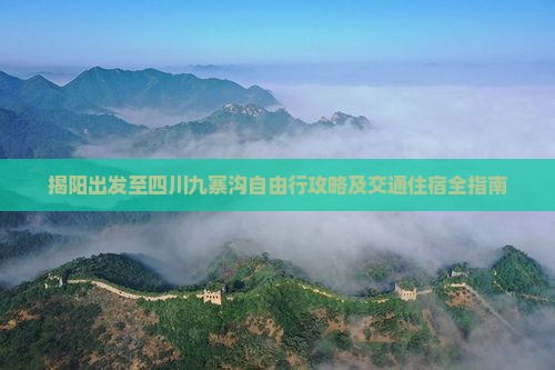 揭阳出发至四川九寨沟自由行攻略及交通住宿全指南