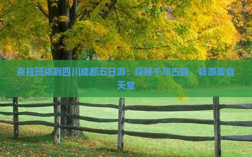 克拉玛依到四川成都五日游：探秘千年古韵，畅游美食天堂