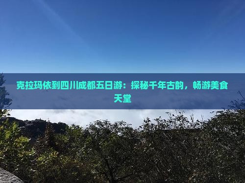 克拉玛依到四川成都五日游：探秘千年古韵，畅游美食天堂