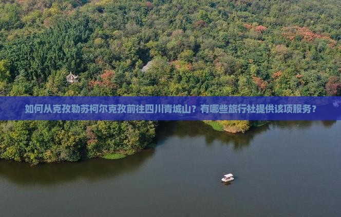 如何从克孜勒苏柯尔克孜前往四川青城山？有哪些旅行社提供该项服务？