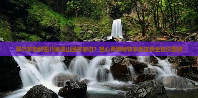 鄂尔多斯到四川峨眉山团体旅游？担心费用缚快来看这条全包价路线