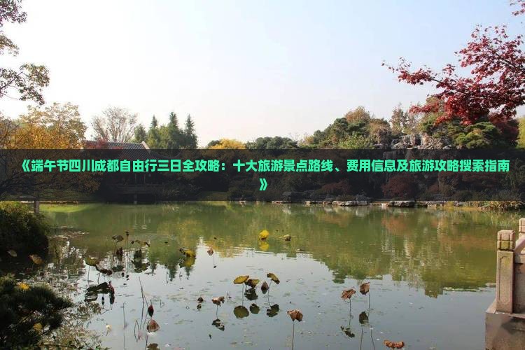 《端午节四川成都自由行三日全攻略：十大旅游景点路线、费用信息及旅游攻略搜索指南》