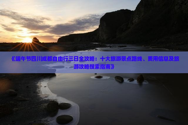 《端午节四川成都自由行三日全攻略：十大旅游景点路线、费用信息及旅游攻略搜索指南》