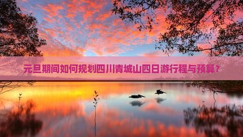 元旦期间如何规划四川青城山四日游行程与预算？