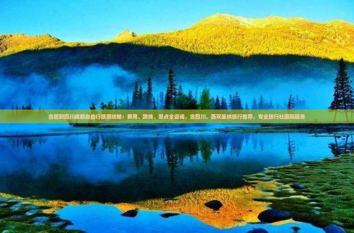 合肥到四川成都自由行旅游攻略：费用、路线、景点全咨询，含四川、西双版纳旅行推荐，专业旅行社国际服务