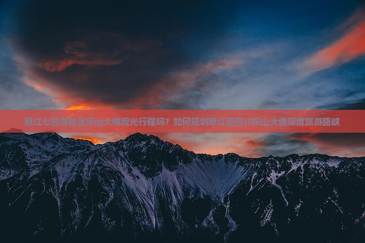怒江七日游包含乐山大佛观光行程吗？如何规划怒江至四川乐山大佛深度旅游路峡