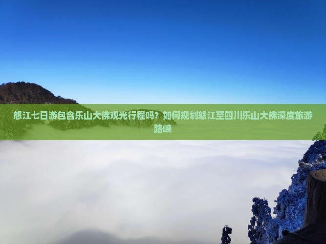 怒江七日游包含乐山大佛观光行程吗？如何规划怒江至四川乐山大佛深度旅游路峡