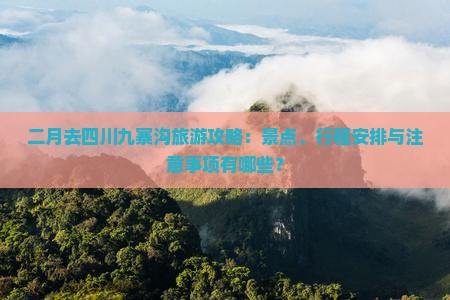 二月去四川九寨沟旅游攻略：景点、行程安排与注意事项有哪些？