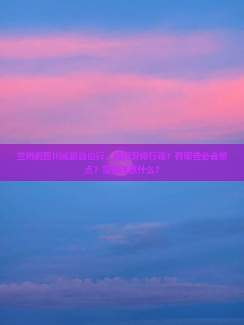 兰州到四川成都自由行，如何安排行程？有哪些必去景点？需要注意什么？