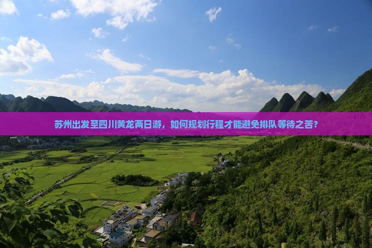 苏州出发至四川黄龙两日游,如何规划行程才能避免排队等待之苦? 苏州出发至四川黄龙两日游,如何规划行程才能避免排队等待之苦?