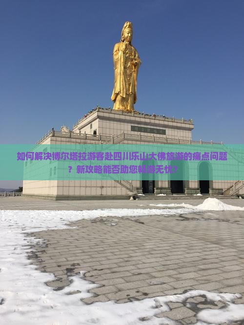 如何解决博尔塔拉游客赴四川乐山大佛旅游的痛点问题？新攻略能否助您畅游无忧？
