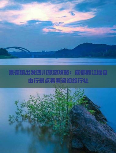景德镇出发四川旅游攻略:成都都江堰自由行景点看看咨询旅行社 景德镇出发四川旅游攻略:成都都江堰自由行景点看看咨询旅行社