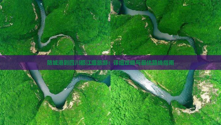 防城港到四川都江堰旅游：详细攻略与最优路线指南