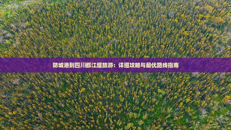 防城港到四川都江堰旅游：详细攻略与最优路线指南