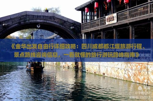 《金华出发自由行详细攻略：四川成都都江堰旅游行程、景点路线咨询信息，一看就懂的旅行游玩路线指南》