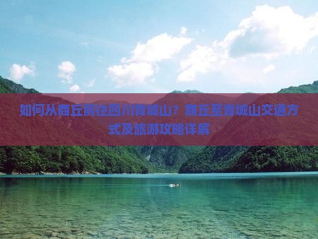 如何从商丘前往四川青城山?商丘至青城山交通方式及旅游攻略详解 如何从商丘前往四川青城山?商丘至青城山交通方式及旅游攻略详解